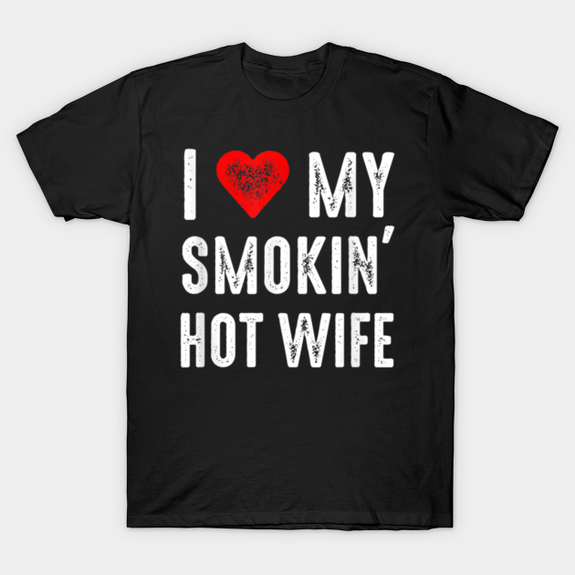 I Love My Smoking Hot Wife Funny Smoking Hot Wife T Shirt Teepublic